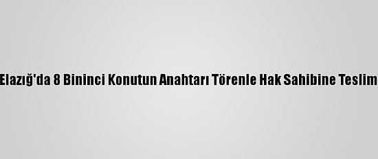Grafikli - Elazığ'da 8 Bininci Konutun Anahtarı Törenle Hak Sahibine Teslim Edilecek