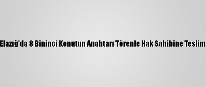 Grafikli - Elazığ'da 8 Bininci Konutun Anahtarı Törenle Hak Sahibine Teslim Edilecek