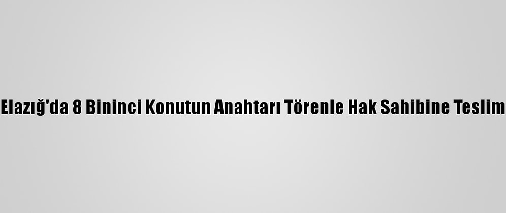 Grafikli - Elazığ'da 8 Bininci Konutun Anahtarı Törenle Hak Sahibine Teslim Edilecek
