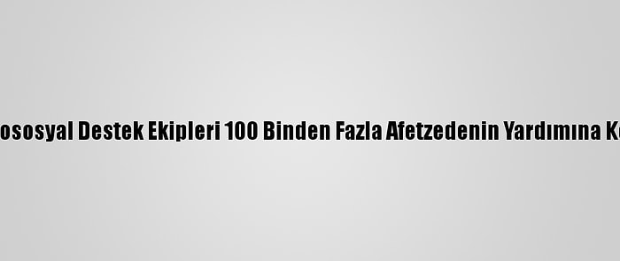 Psikososyal Destek Ekipleri 100 Binden Fazla Afetzedenin Yardımına Koştu