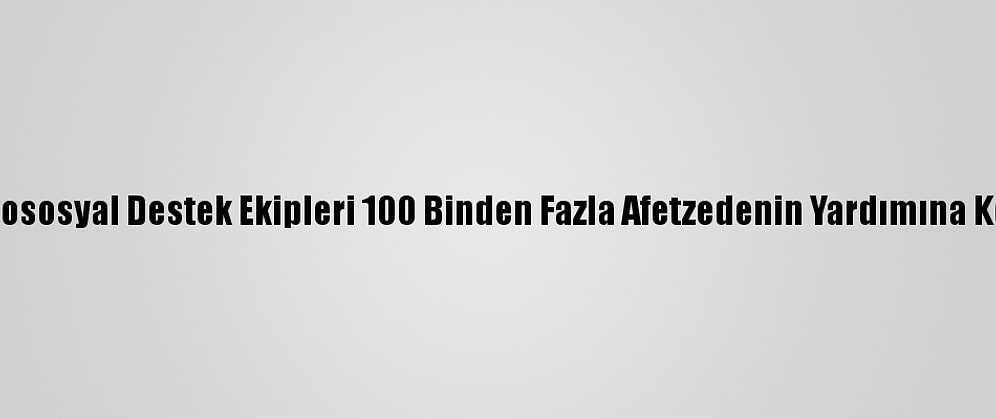 Psikososyal Destek Ekipleri 100 Binden Fazla Afetzedenin Yardımına Koştu
