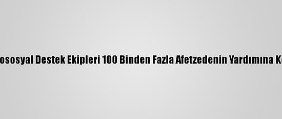 Psikososyal Destek Ekipleri 100 Binden Fazla Afetzedenin Yardımına Koştu