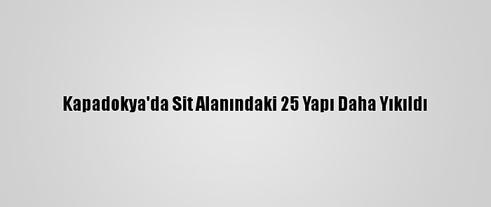 Kapadokya'da Sit Alanındaki 25 Yapı Daha Yıkıldı