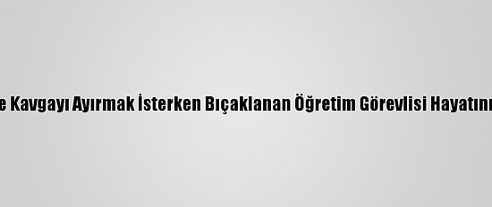 Mersin'de Kavgayı Ayırmak İsterken Bıçaklanan Öğretim Görevlisi Hayatını Kaybetti