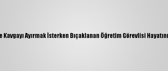 Mersin'de Kavgayı Ayırmak İsterken Bıçaklanan Öğretim Görevlisi Hayatını Kaybetti