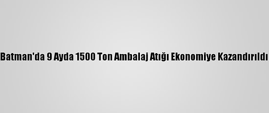 Batman'da 9 Ayda 1500 Ton Ambalaj Atığı Ekonomiye Kazandırıldı