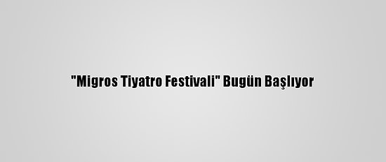"Migros Tiyatro Festivali" Bugün Başlıyor