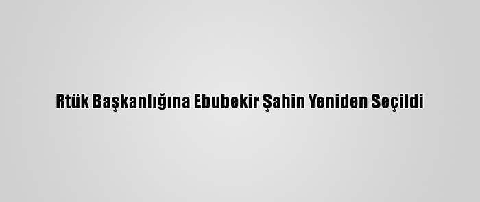 Rtük Başkanlığına Ebubekir Şahin Yeniden Seçildi