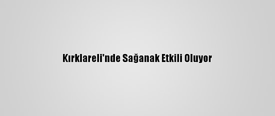 Kırklareli'nde Sağanak Etkili Oluyor