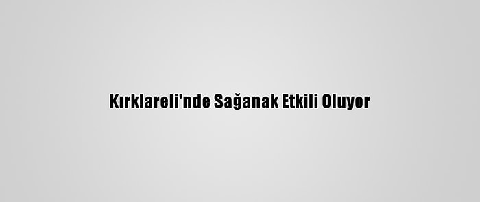 Kırklareli'nde Sağanak Etkili Oluyor