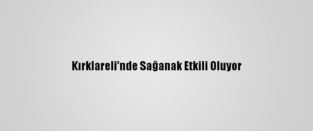 Kırklareli'nde Sağanak Etkili Oluyor