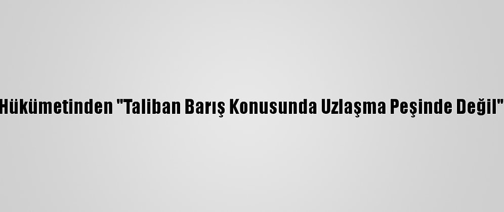 Afganistan Hükümetinden "Taliban Barış Konusunda Uzlaşma Peşinde Değil" Açıklaması