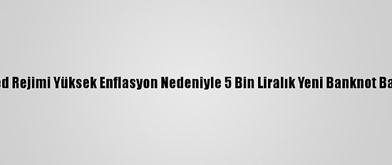Esed Rejimi Yüksek Enflasyon Nedeniyle 5 Bin Liralık Yeni Banknot Bastı