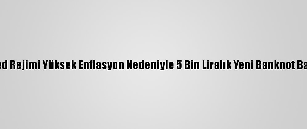 Esed Rejimi Yüksek Enflasyon Nedeniyle 5 Bin Liralık Yeni Banknot Bastı