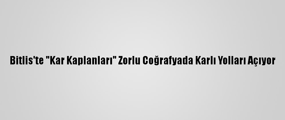 Bitlis'te "Kar Kaplanları" Zorlu Coğrafyada Karlı Yolları Açıyor