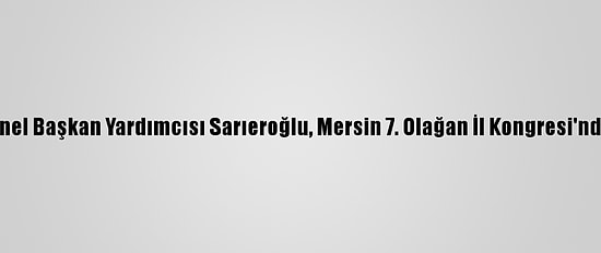 Ak Parti Genel Başkan Yardımcısı Sarıeroğlu, Mersin 7. Olağan İl Kongresi'nde Konuştu: