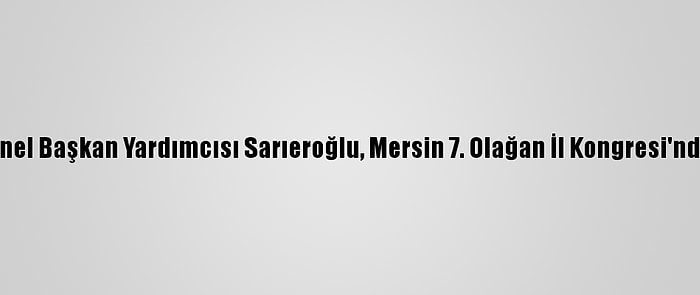 Ak Parti Genel Başkan Yardımcısı Sarıeroğlu, Mersin 7. Olağan İl Kongresi'nde Konuştu: