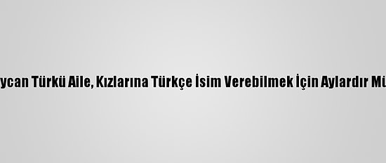 İran'da Azerbaycan Türkü Aile, Kızlarına Türkçe İsim Verebilmek İçin Aylardır Mücadele Ediyor