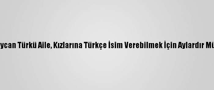 İran'da Azerbaycan Türkü Aile, Kızlarına Türkçe İsim Verebilmek İçin Aylardır Mücadele Ediyor