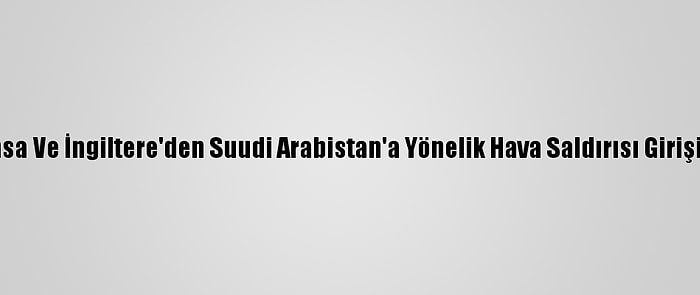 Almanya, Fransa Ve İngiltere'den Suudi Arabistan'a Yönelik Hava Saldırısı Girişimine Kınama