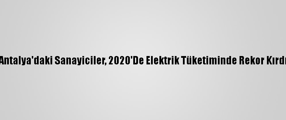 Antalya'daki Sanayiciler, 2020'De Elektrik Tüketiminde Rekor Kırdı