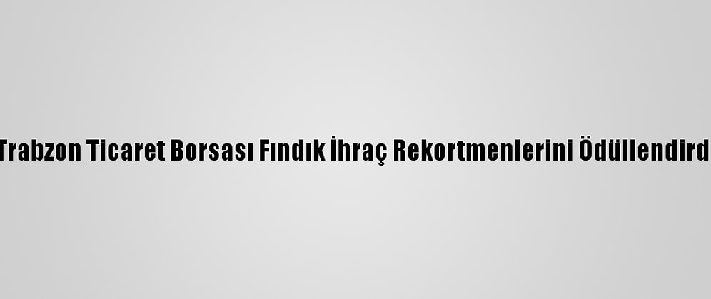 Trabzon Ticaret Borsası Fındık İhraç Rekortmenlerini Ödüllendirdi