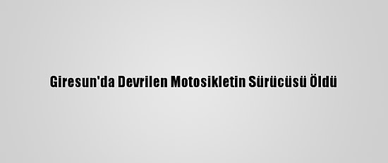 Giresun'da Devrilen Motosikletin Sürücüsü Öldü
