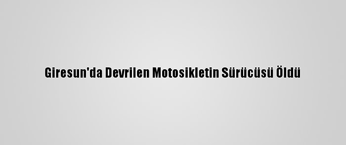 Giresun'da Devrilen Motosikletin Sürücüsü Öldü