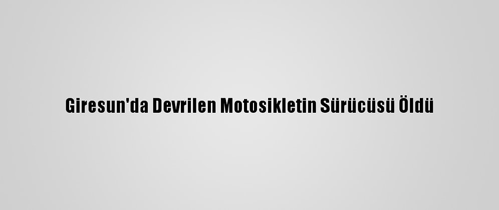 Giresun'da Devrilen Motosikletin Sürücüsü Öldü