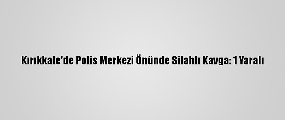 Kırıkkale'de Polis Merkezi Önünde Silahlı Kavga: 1 Yaralı