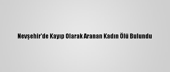 Nevşehir'de Kayıp Olarak Aranan Kadın Ölü Bulundu
