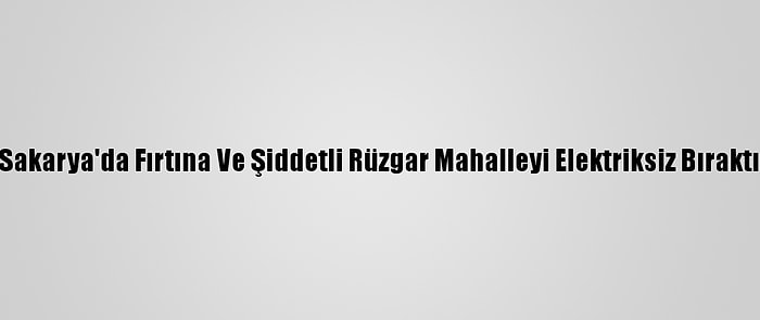 Sakarya'da Fırtına Ve Şiddetli Rüzgar Mahalleyi Elektriksiz Bıraktı