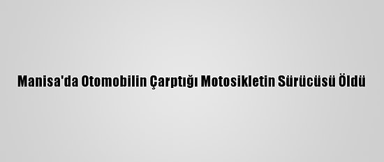 Manisa'da Otomobilin Çarptığı Motosikletin Sürücüsü Öldü