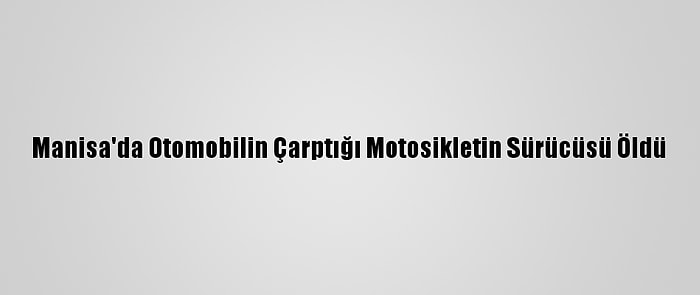 Manisa'da Otomobilin Çarptığı Motosikletin Sürücüsü Öldü