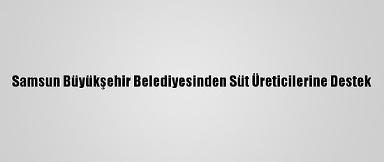 Samsun Büyükşehir Belediyesinden Süt Üreticilerine Destek
