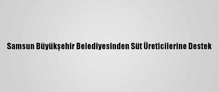 Samsun Büyükşehir Belediyesinden Süt Üreticilerine Destek