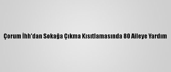 Çorum İhh'dan Sokağa Çıkma Kısıtlamasında 80 Aileye Yardım