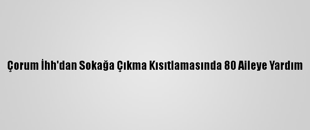Çorum İhh'dan Sokağa Çıkma Kısıtlamasında 80 Aileye Yardım