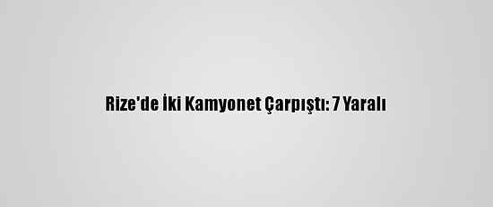 Rize'de İki Kamyonet Çarpıştı: 7 Yaralı