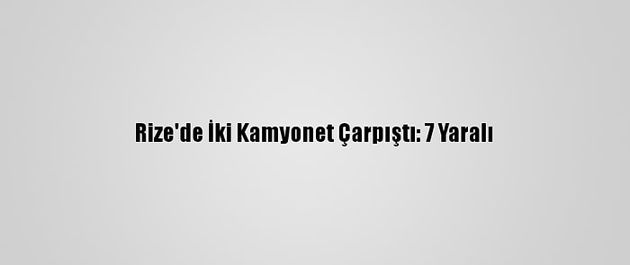 Rize'de İki Kamyonet Çarpıştı: 7 Yaralı