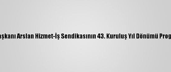 Hak-İş Genel Başkanı Arslan Hizmet-İş Sendikasının 43. Kuruluş Yıl Dönümü Programına Katıldı: