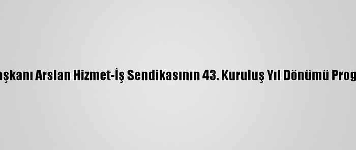 Hak-İş Genel Başkanı Arslan Hizmet-İş Sendikasının 43. Kuruluş Yıl Dönümü Programına Katıldı: