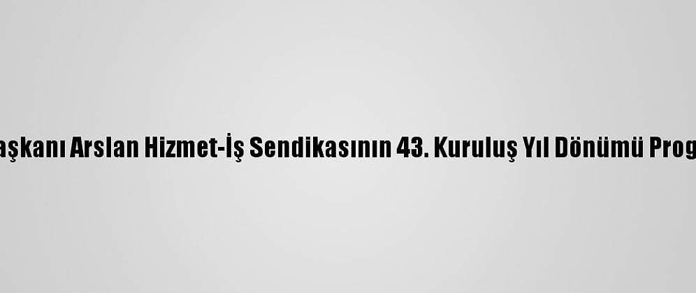 Hak-İş Genel Başkanı Arslan Hizmet-İş Sendikasının 43. Kuruluş Yıl Dönümü Programına Katıldı: