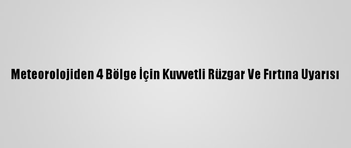 Meteorolojiden 4 Bölge İçin Kuvvetli Rüzgar Ve Fırtına Uyarısı