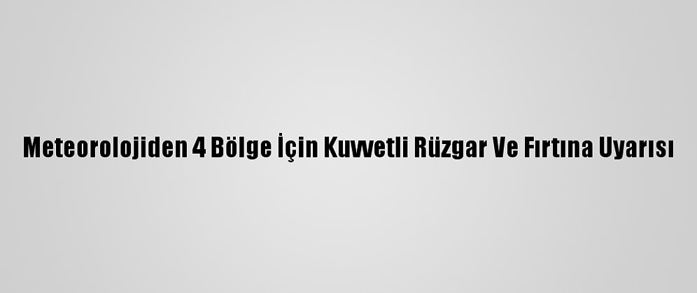 Meteorolojiden 4 Bölge İçin Kuvvetli Rüzgar Ve Fırtına Uyarısı