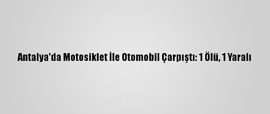 Antalya'da Motosiklet İle Otomobil Çarpıştı: 1 Ölü, 1 Yaralı