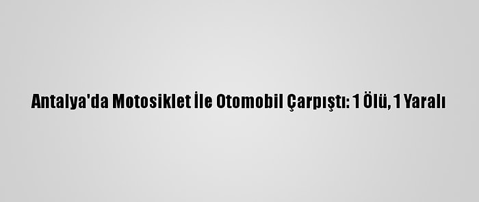 Antalya'da Motosiklet İle Otomobil Çarpıştı: 1 Ölü, 1 Yaralı