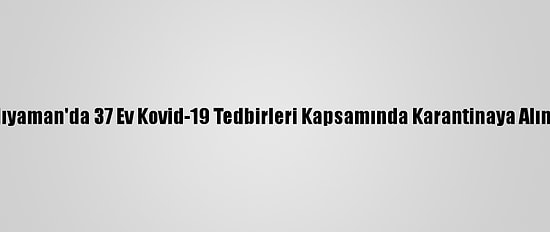 Adıyaman'da 37 Ev Kovid-19 Tedbirleri Kapsamında Karantinaya Alındı