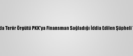 Adıyaman'da Terör Örgütü PKK'ya Finansman Sağladığı İddia Edilen Şüpheli Tutuklandı