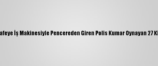 Kapısı Açılmayan Kafeye İş Makinesiyle Pencereden Giren Polis Kumar Oynayan 27 Kişiye Ceza Uyguladı